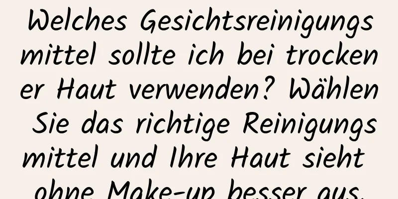 Welches Gesichtsreinigungsmittel sollte ich bei trockener Haut verwenden? Wählen Sie das richtige Reinigungsmittel und Ihre Haut sieht ohne Make-up besser aus.
