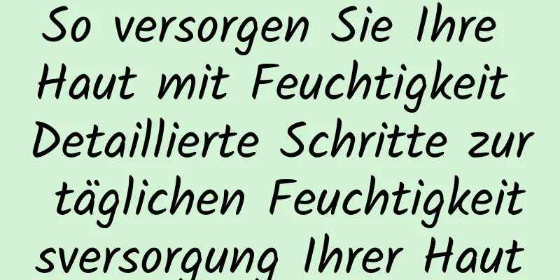 So versorgen Sie Ihre Haut mit Feuchtigkeit Detaillierte Schritte zur täglichen Feuchtigkeitsversorgung Ihrer Haut