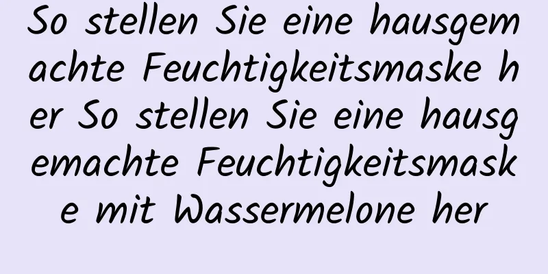 So stellen Sie eine hausgemachte Feuchtigkeitsmaske her So stellen Sie eine hausgemachte Feuchtigkeitsmaske mit Wassermelone her