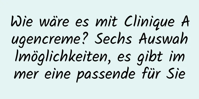 Wie wäre es mit Clinique Augencreme? Sechs Auswahlmöglichkeiten, es gibt immer eine passende für Sie