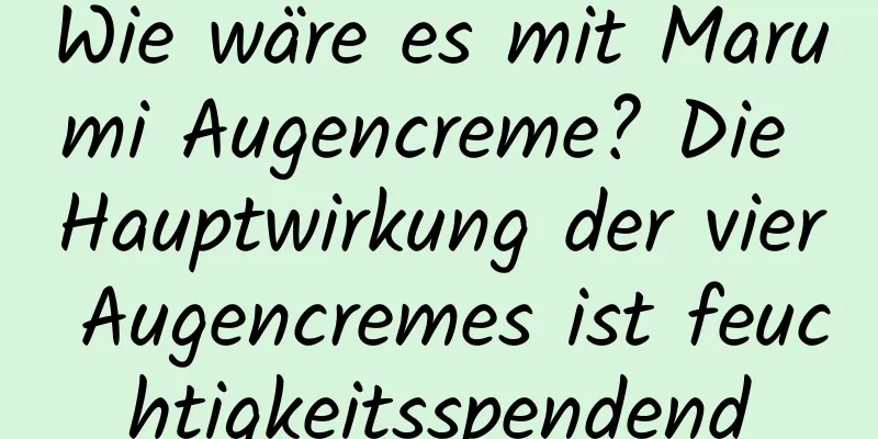 Wie wäre es mit Marumi Augencreme? Die Hauptwirkung der vier Augencremes ist feuchtigkeitsspendend