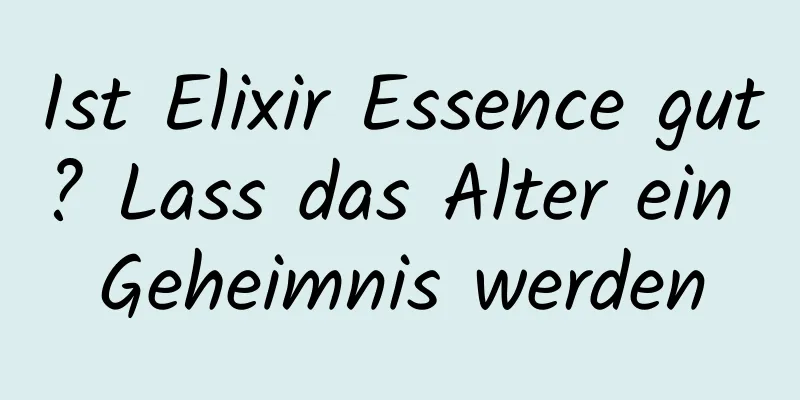 Ist Elixir Essence gut? Lass das Alter ein Geheimnis werden