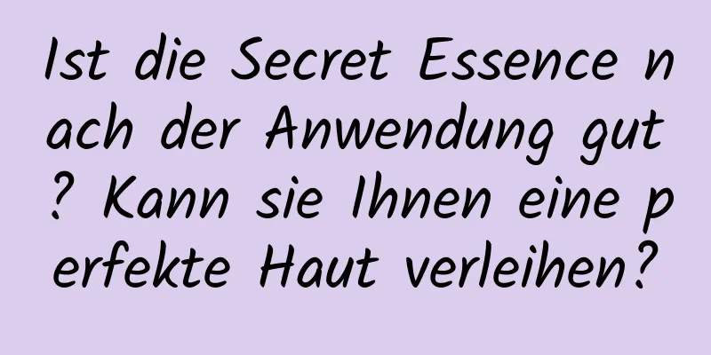 Ist die Secret Essence nach der Anwendung gut? Kann sie Ihnen eine perfekte Haut verleihen?