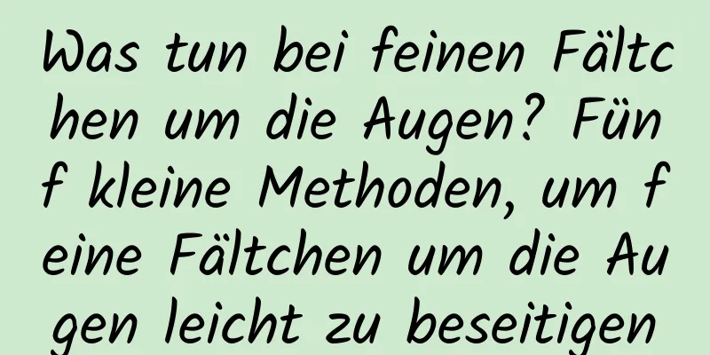 Was tun bei feinen Fältchen um die Augen? Fünf kleine Methoden, um feine Fältchen um die Augen leicht zu beseitigen