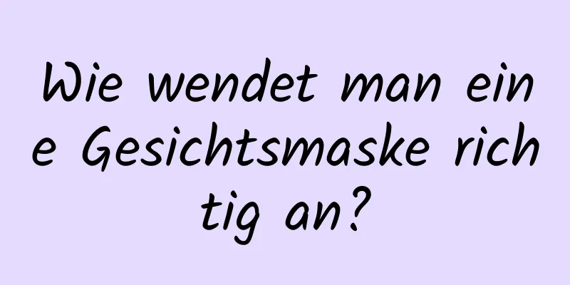Wie wendet man eine Gesichtsmaske richtig an?