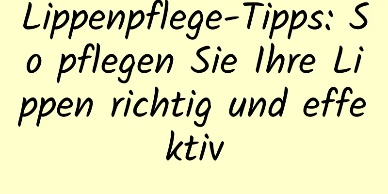 Lippenpflege-Tipps: So pflegen Sie Ihre Lippen richtig und effektiv