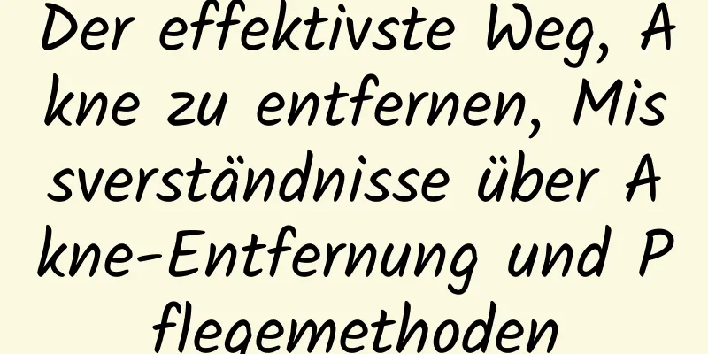 Der effektivste Weg, Akne zu entfernen, Missverständnisse über Akne-Entfernung und Pflegemethoden