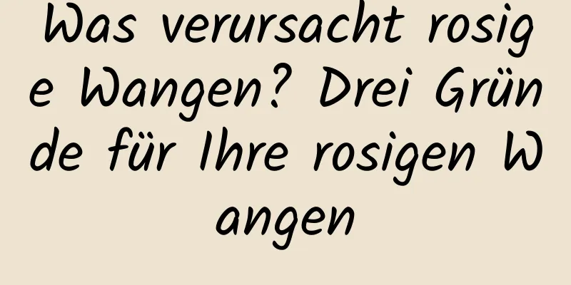 Was verursacht rosige Wangen? Drei Gründe für Ihre rosigen Wangen