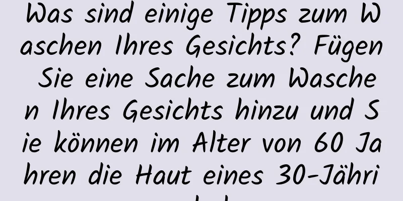 Was sind einige Tipps zum Waschen Ihres Gesichts? Fügen Sie eine Sache zum Waschen Ihres Gesichts hinzu und Sie können im Alter von 60 Jahren die Haut eines 30-Jährigen haben