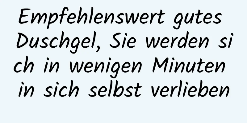 Empfehlenswert gutes Duschgel, Sie werden sich in wenigen Minuten in sich selbst verlieben