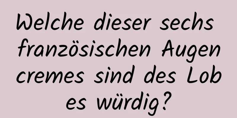 Welche dieser sechs französischen Augencremes sind des Lobes würdig?