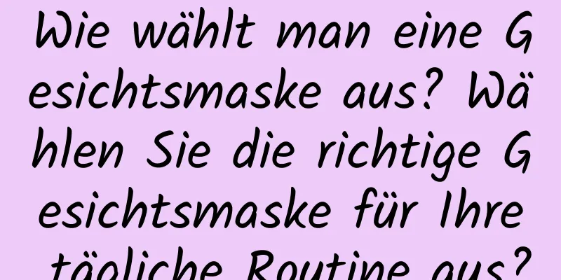 Wie wählt man eine Gesichtsmaske aus? Wählen Sie die richtige Gesichtsmaske für Ihre tägliche Routine aus?