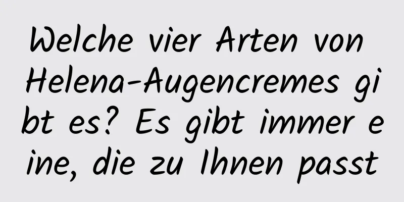 Welche vier Arten von Helena-Augencremes gibt es? Es gibt immer eine, die zu Ihnen passt