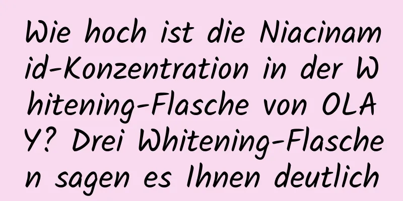 Wie hoch ist die Niacinamid-Konzentration in der Whitening-Flasche von OLAY? Drei Whitening-Flaschen sagen es Ihnen deutlich