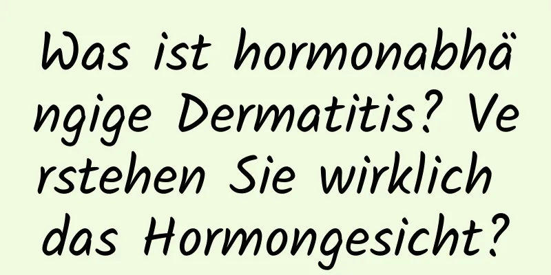 Was ist hormonabhängige Dermatitis? Verstehen Sie wirklich das Hormongesicht?