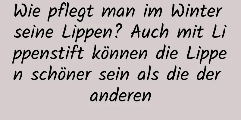 Wie pflegt man im Winter seine Lippen? Auch mit Lippenstift können die Lippen schöner sein als die der anderen