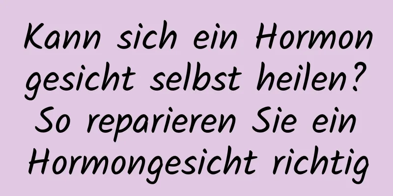 Kann sich ein Hormongesicht selbst heilen? So reparieren Sie ein Hormongesicht richtig