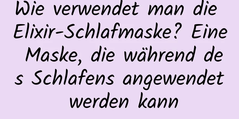 Wie verwendet man die Elixir-Schlafmaske? Eine Maske, die während des Schlafens angewendet werden kann