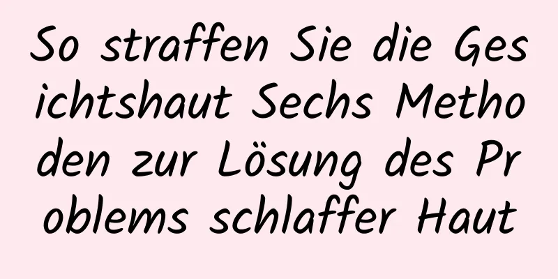 So straffen Sie die Gesichtshaut Sechs Methoden zur Lösung des Problems schlaffer Haut