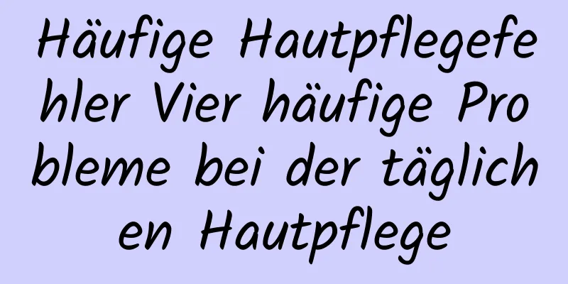 Häufige Hautpflegefehler Vier häufige Probleme bei der täglichen Hautpflege
