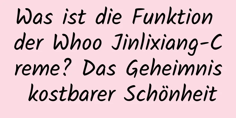 Was ist die Funktion der Whoo Jinlixiang-Creme? Das Geheimnis kostbarer Schönheit