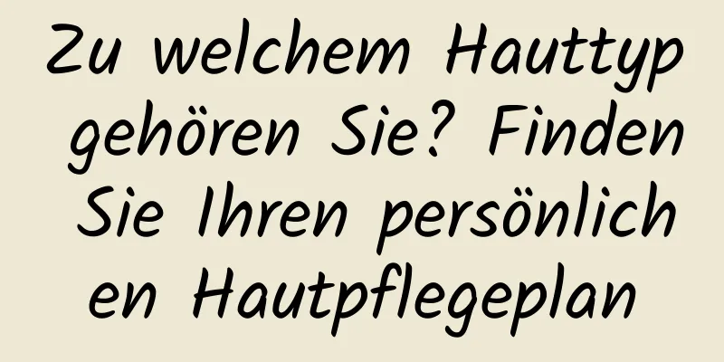Zu welchem ​​Hauttyp gehören Sie? Finden Sie Ihren persönlichen Hautpflegeplan