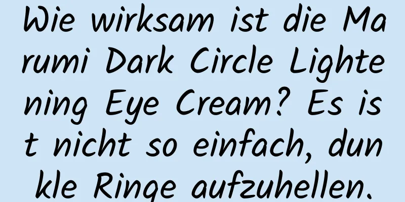 Wie wirksam ist die Marumi Dark Circle Lightening Eye Cream? Es ist nicht so einfach, dunkle Ringe aufzuhellen.