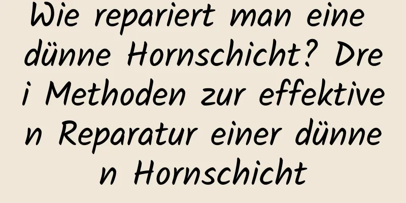 Wie repariert man eine dünne Hornschicht? Drei Methoden zur effektiven Reparatur einer dünnen Hornschicht