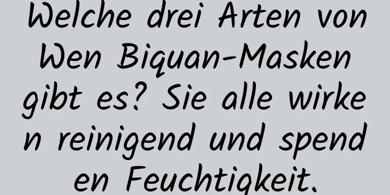 Welche drei Arten von Wen Biquan-Masken gibt es? Sie alle wirken reinigend und spenden Feuchtigkeit.