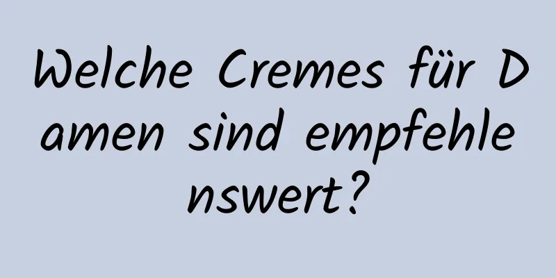 Welche Cremes für Damen sind empfehlenswert?