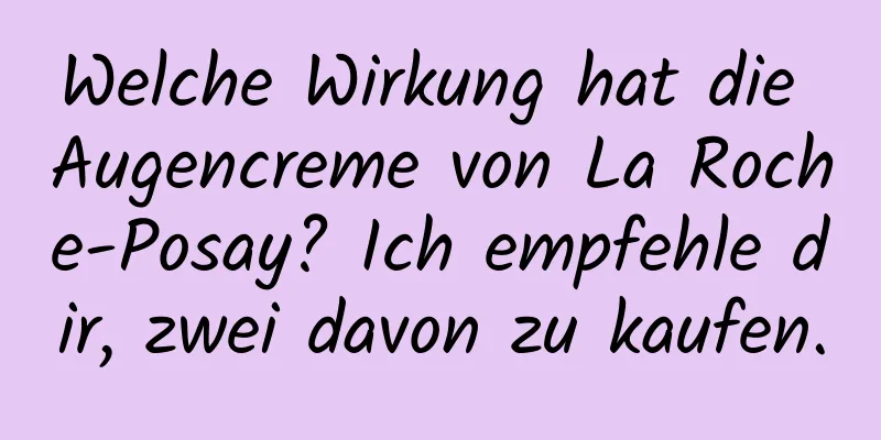 Welche Wirkung hat die Augencreme von La Roche-Posay? Ich empfehle dir, zwei davon zu kaufen.