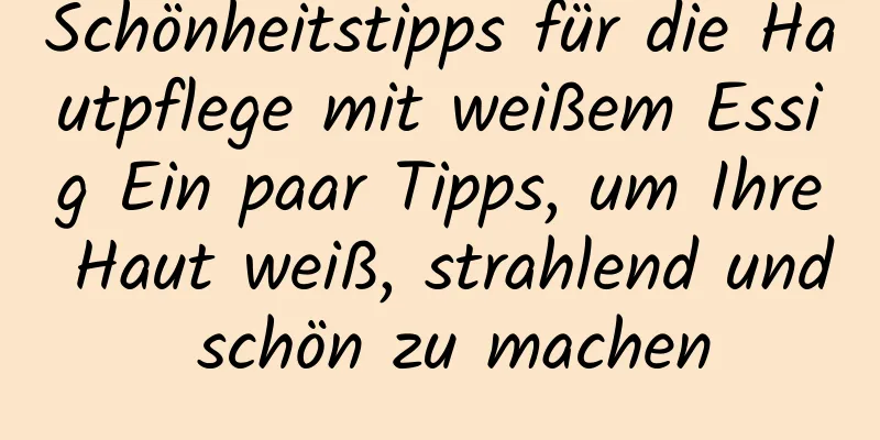 Schönheitstipps für die Hautpflege mit weißem Essig Ein paar Tipps, um Ihre Haut weiß, strahlend und schön zu machen