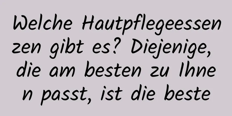 Welche Hautpflegeessenzen gibt es? Diejenige, die am besten zu Ihnen passt, ist die beste