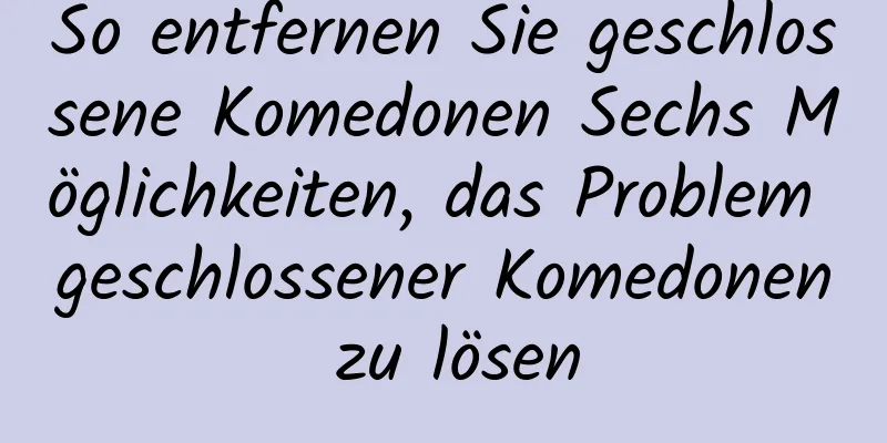 So entfernen Sie geschlossene Komedonen Sechs Möglichkeiten, das Problem geschlossener Komedonen zu lösen