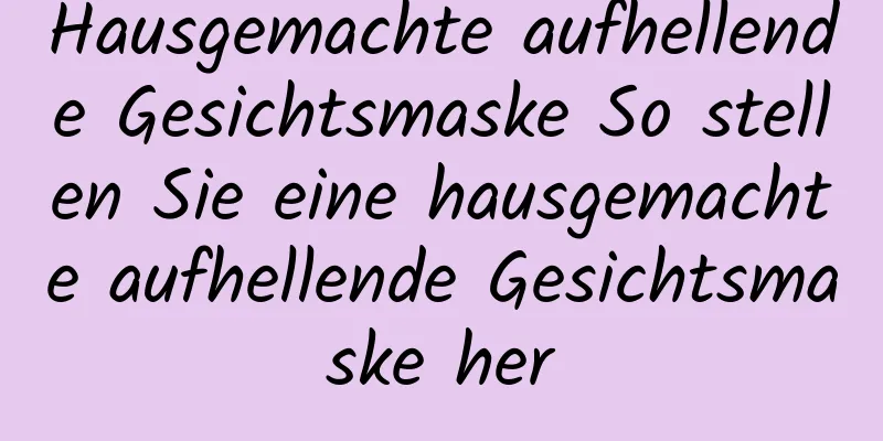 Hausgemachte aufhellende Gesichtsmaske So stellen Sie eine hausgemachte aufhellende Gesichtsmaske her