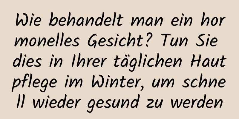 Wie behandelt man ein hormonelles Gesicht? Tun Sie dies in Ihrer täglichen Hautpflege im Winter, um schnell wieder gesund zu werden