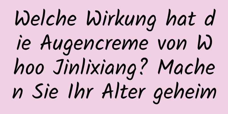 Welche Wirkung hat die Augencreme von Whoo Jinlixiang? Machen Sie Ihr Alter geheim