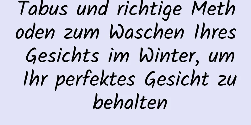 Tabus und richtige Methoden zum Waschen Ihres Gesichts im Winter, um Ihr perfektes Gesicht zu behalten
