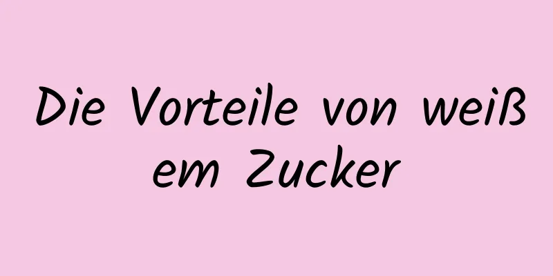 Die Vorteile von weißem Zucker
