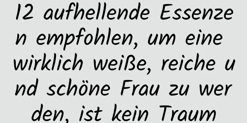 12 aufhellende Essenzen empfohlen, um eine wirklich weiße, reiche und schöne Frau zu werden, ist kein Traum