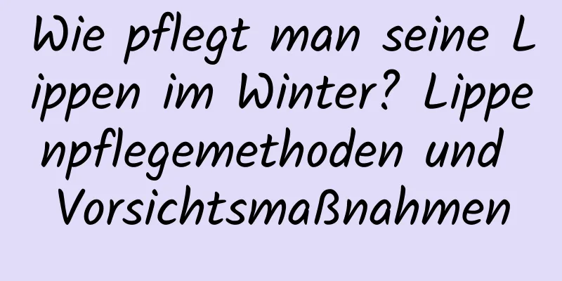 Wie pflegt man seine Lippen im Winter? Lippenpflegemethoden und Vorsichtsmaßnahmen