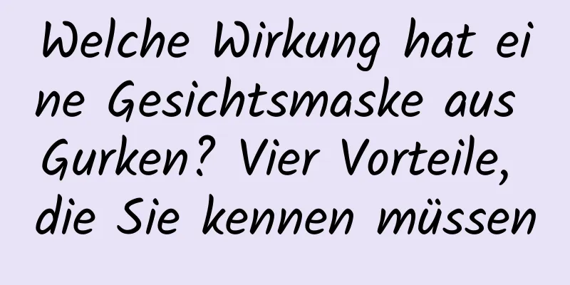 Welche Wirkung hat eine Gesichtsmaske aus Gurken? Vier Vorteile, die Sie kennen müssen