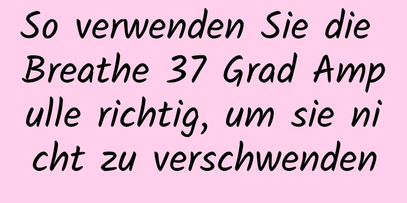 So verwenden Sie die Breathe 37 Grad Ampulle richtig, um sie nicht zu verschwenden