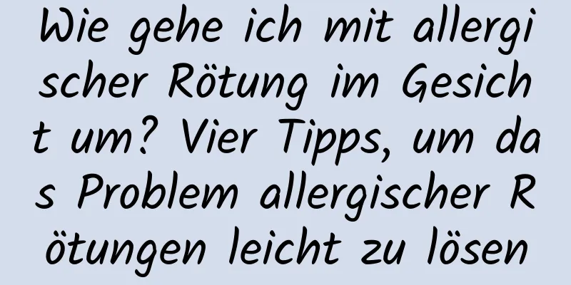 Wie gehe ich mit allergischer Rötung im Gesicht um? Vier Tipps, um das Problem allergischer Rötungen leicht zu lösen