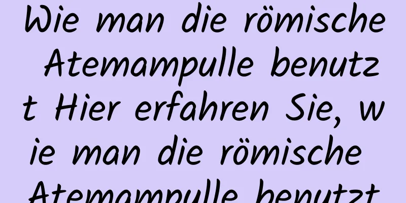 Wie man die römische Atemampulle benutzt Hier erfahren Sie, wie man die römische Atemampulle benutzt