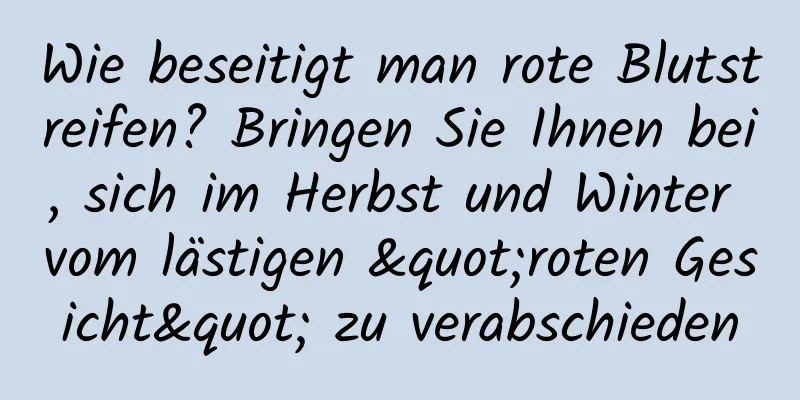 Wie beseitigt man rote Blutstreifen? Bringen Sie Ihnen bei, sich im Herbst und Winter vom lästigen "roten Gesicht" zu verabschieden