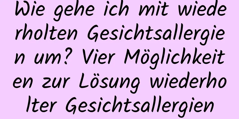 Wie gehe ich mit wiederholten Gesichtsallergien um? Vier Möglichkeiten zur Lösung wiederholter Gesichtsallergien