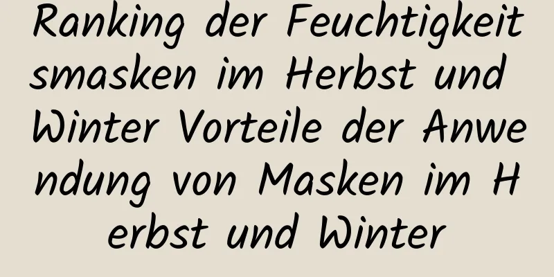 Ranking der Feuchtigkeitsmasken im Herbst und Winter Vorteile der Anwendung von Masken im Herbst und Winter
