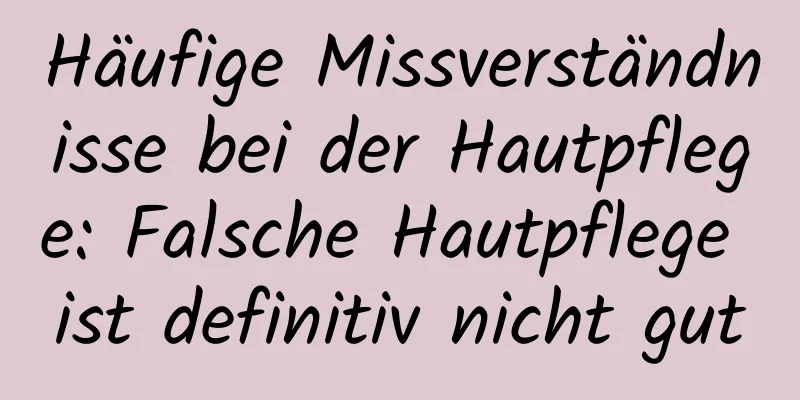 Häufige Missverständnisse bei der Hautpflege: Falsche Hautpflege ist definitiv nicht gut