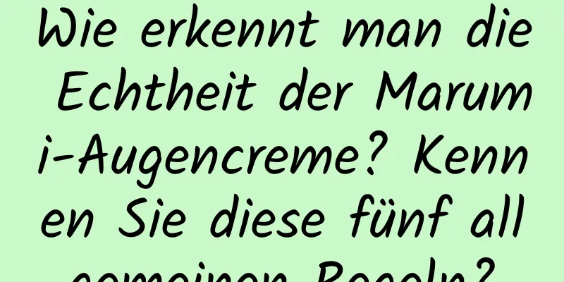 Wie erkennt man die Echtheit der Marumi-Augencreme? Kennen Sie diese fünf allgemeinen Regeln?